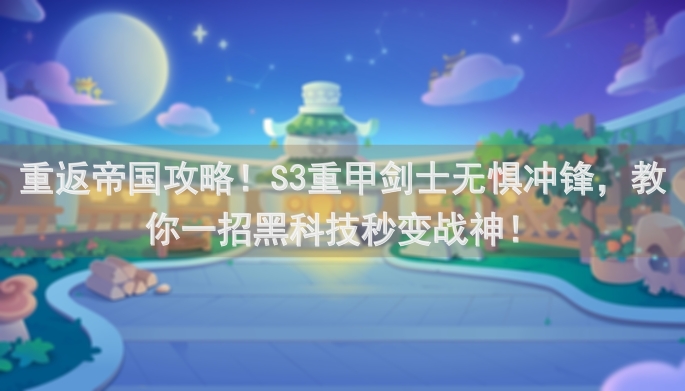 重返帝国攻略！S3重甲剑士无惧冲锋，教你一招黑科技秒变战神！