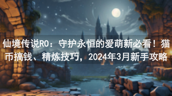 仙境传说RO：守护永恒的爱萌新必看！猫币搞钱、精炼技巧，2024年3月新手攻略全方位解析，带你轻松入门
