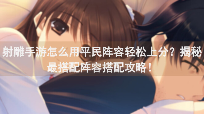 射雕手游怎么用平民阵容轻松上分？揭秘最搭配阵容搭配攻略！