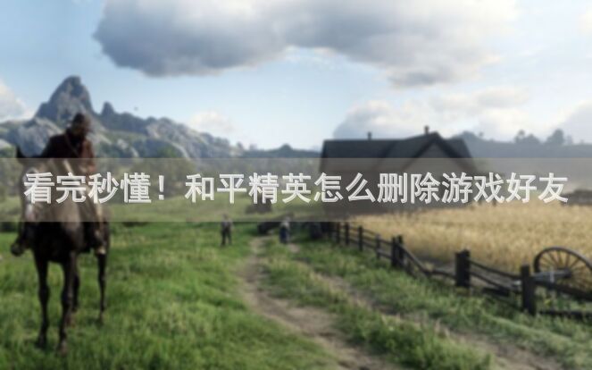 看完秒懂!和平精英怎么删除游戏好友