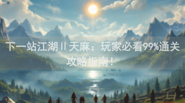下一站江湖Ⅱ天麻：玩家必看99%通关攻略指南！