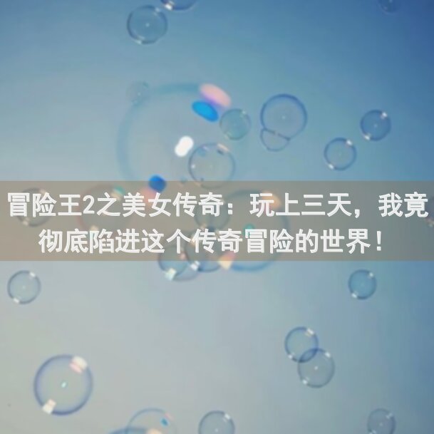 冒险王2之美女传奇：玩上三天，我竟彻底陷进这个传奇冒险的世界！