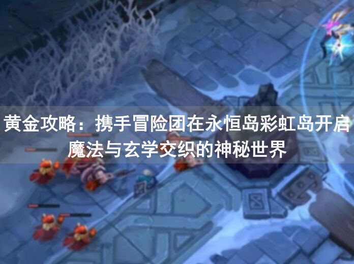 黄金攻略：携手冒险团在永恒岛彩虹岛开启魔法与玄学交织的神秘世界