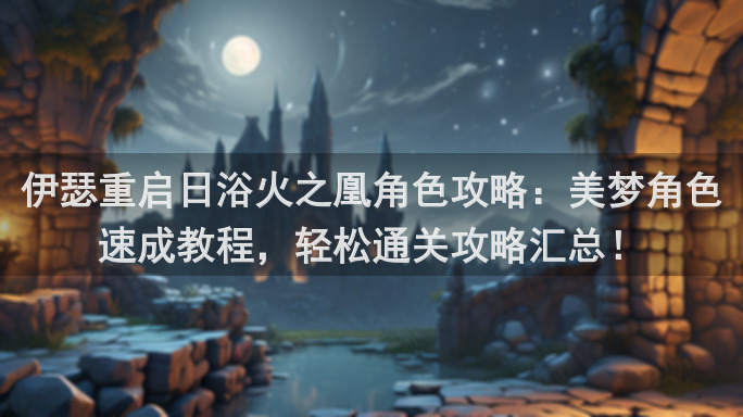 伊瑟重启日浴火之凰角色攻略:美梦角色速成教程,轻松通关攻略汇总!