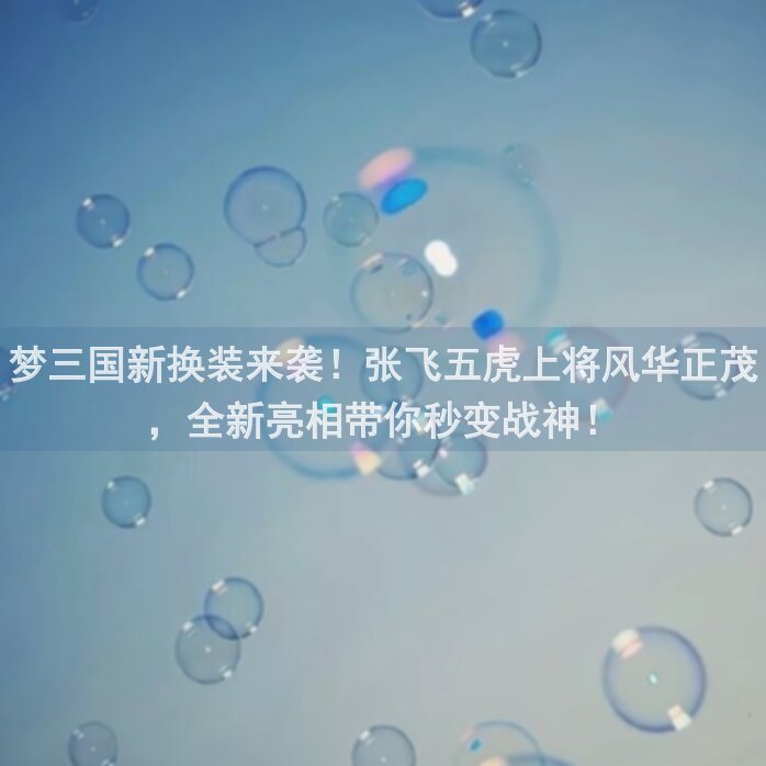 梦三国新换装来袭！张飞五虎上将风华正茂，全新亮相带你秒变战神！